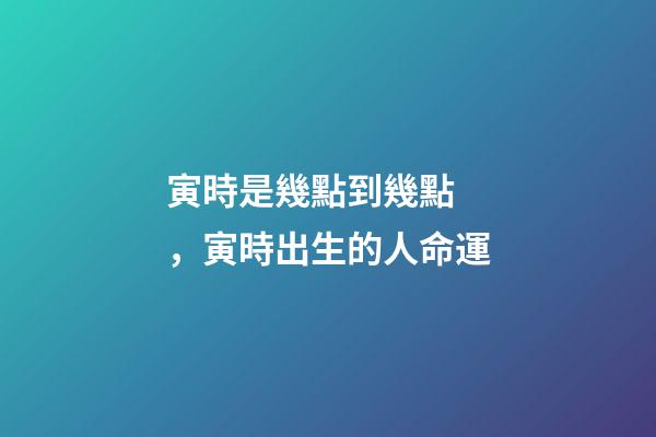 寅時是幾點到幾點，寅時出生的人命運
